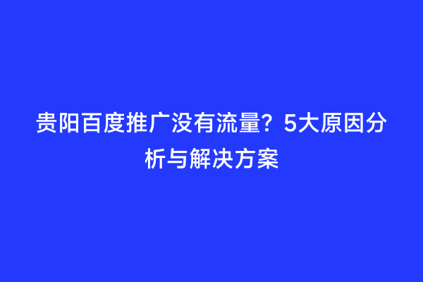 贵阳百度推广没有流量？5大原因分析与解决方案