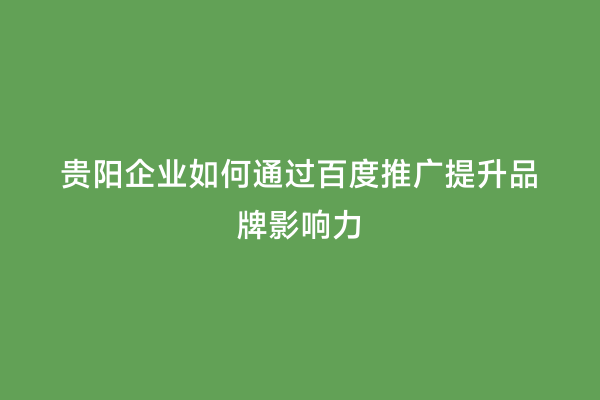 贵阳企业如何通过百度推广提升品牌影响力