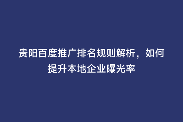 贵阳百度推广排名规则解析，如何提升本地企业曝光率