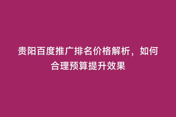 贵阳百度推广排名价格解析，如何合理预算提升效果