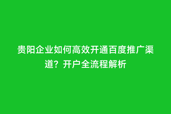 贵阳企业如何高效开通百度推广渠道？开户全流程解析