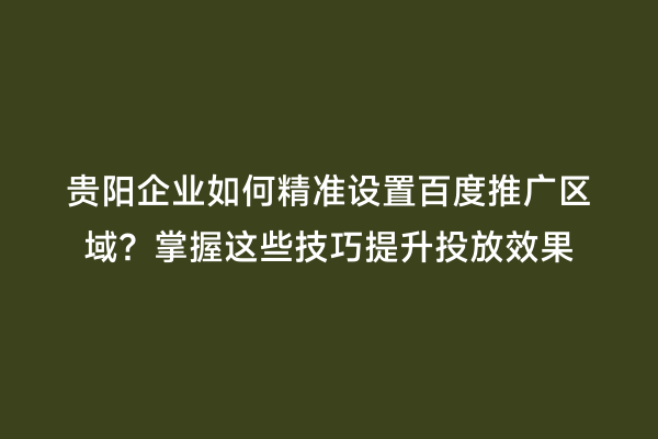 贵阳企业如何精准设置百度推广区域？掌握这些技巧提升投放效果