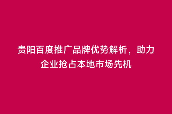 贵阳百度推广品牌优势解析，助力企业抢占本地市场先机