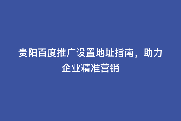 贵阳百度推广设置地址指南，助力企业精准营销
