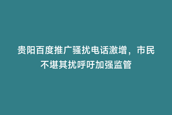 贵阳百度推广骚扰电话激增，市民不堪其扰呼吁加强监管