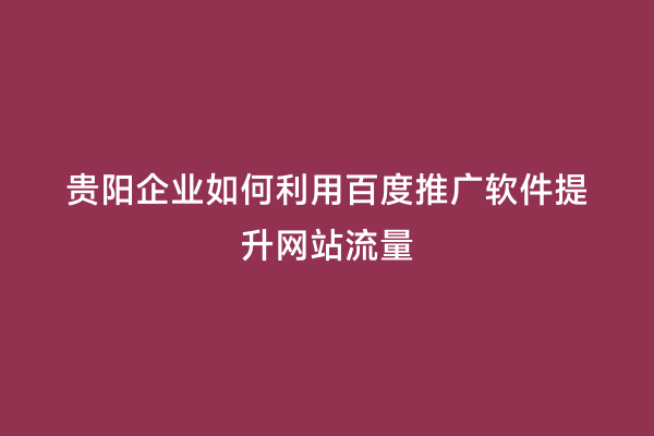贵阳企业如何利用百度推广软件提升网站流量