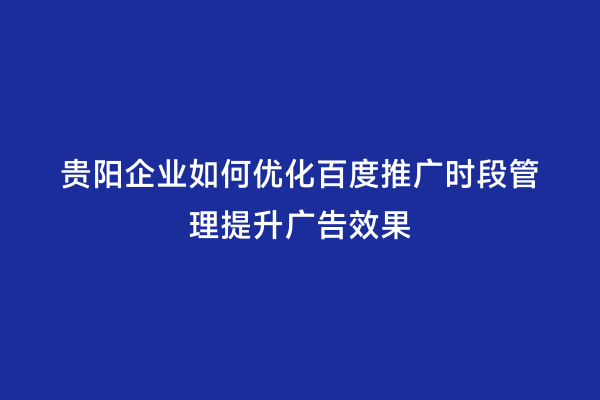 贵阳企业如何优化百度推广时段管理提升广告效果