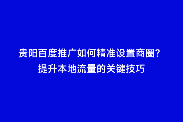 贵阳百度推广如何精准设置商圈？提升本地流量的关键技巧