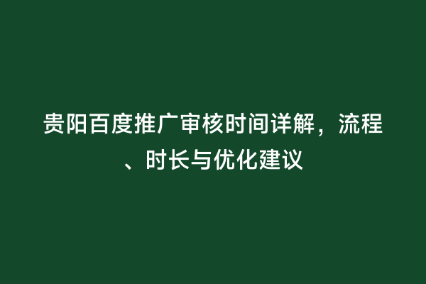 贵阳百度推广审核时间详解，流程、时长与优化建议