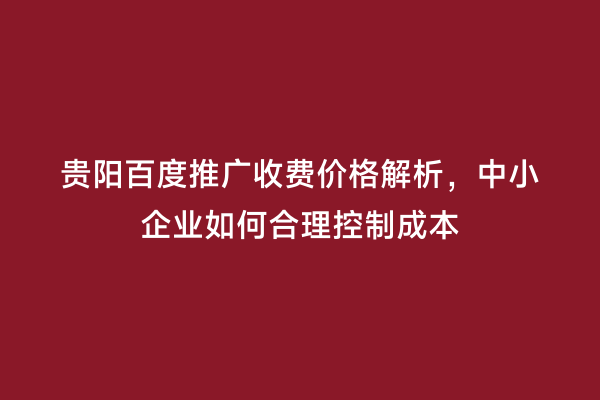 贵阳百度推广收费价格解析，中小企业如何合理控制成本