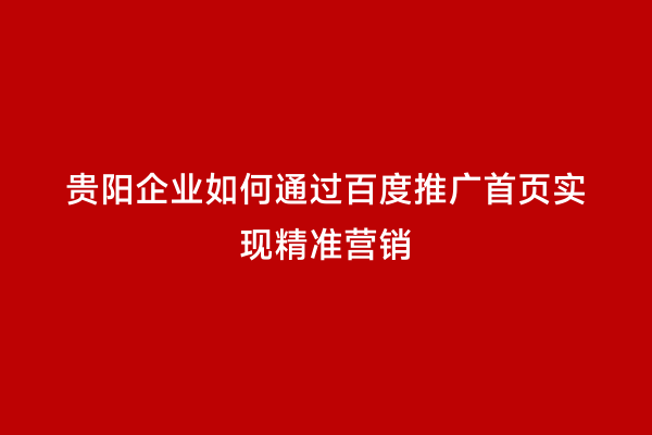 贵阳企业如何通过百度推广首页实现精准营销