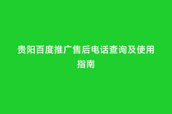 贵阳百度推广售后电话查询及使用指南