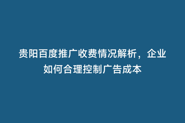贵阳百度推广收费情况解析，企业如何合理控制广告成本