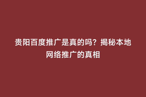 贵阳百度推广是真的吗？揭秘本地网络推广的真相