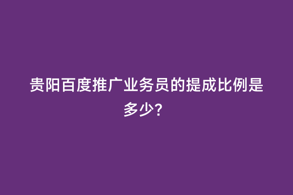 贵阳百度推广业务员的提成比例是多少？