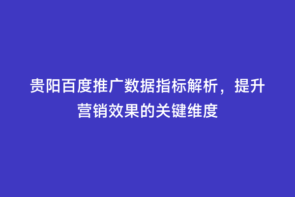 贵阳百度推广数据指标解析，提升营销效果的关键维度