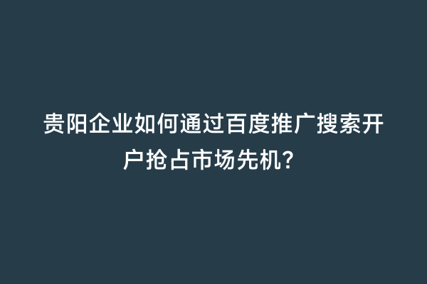 贵阳企业如何通过百度推广搜索开户抢占市场先机？