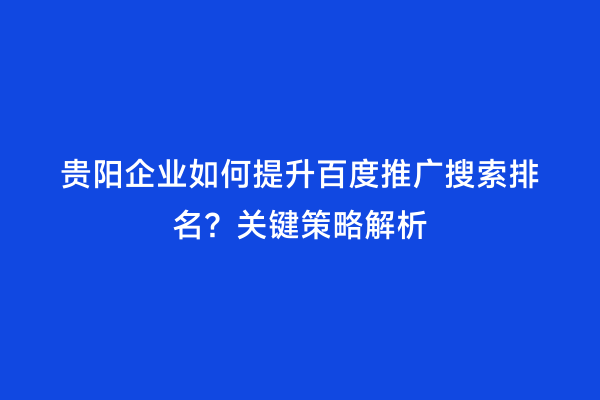 贵阳企业如何提升百度推广搜索排名？关键策略解析
