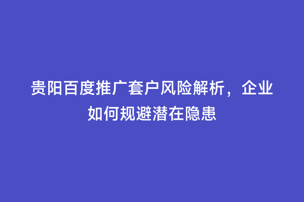 贵阳百度推广套户风险解析，企业如何规避潜在隐患