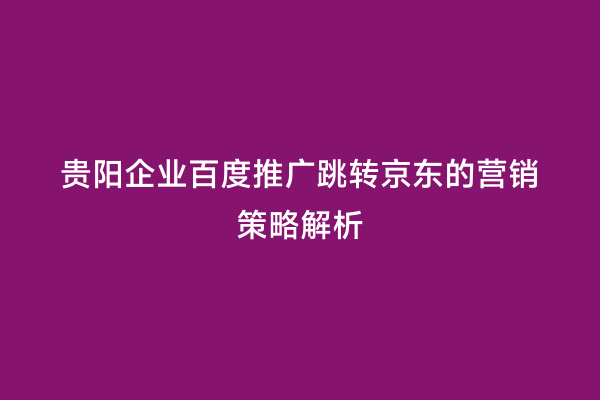 贵阳企业百度推广跳转京东的营销策略解析