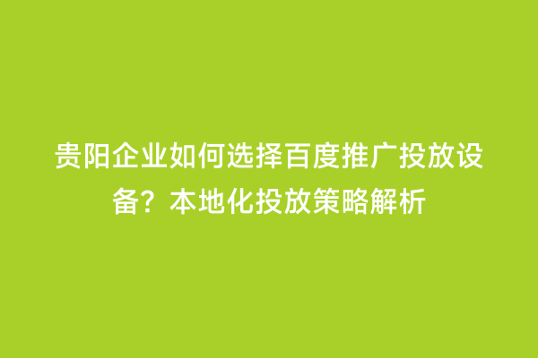 贵阳企业如何选择百度推广投放设备？本地化投放策略解析