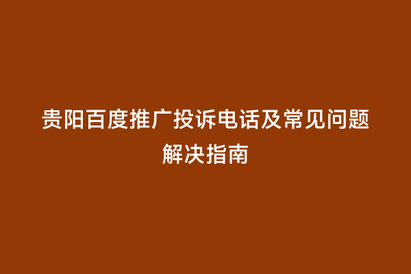 贵阳百度推广投诉电话及常见问题解决指南