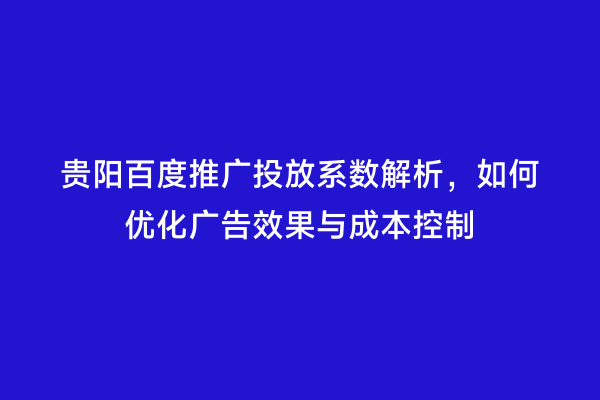 贵阳百度推广投放系数解析，如何优化广告效果与成本控制