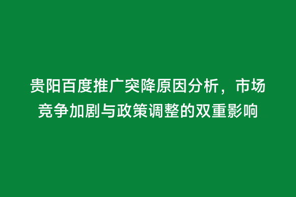 贵阳百度推广突降原因分析，市场竞争加剧与政策调整的双重影响