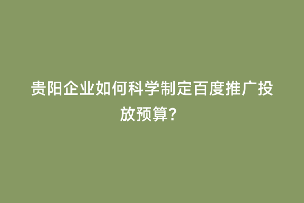 贵阳企业如何科学制定百度推广投放预算？
