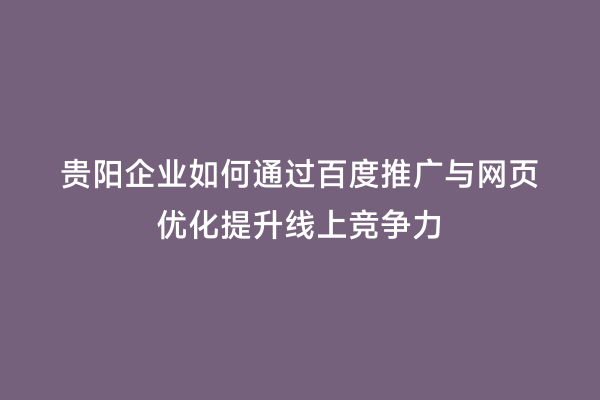 贵阳企业如何通过百度推广与网页优化提升线上竞争力