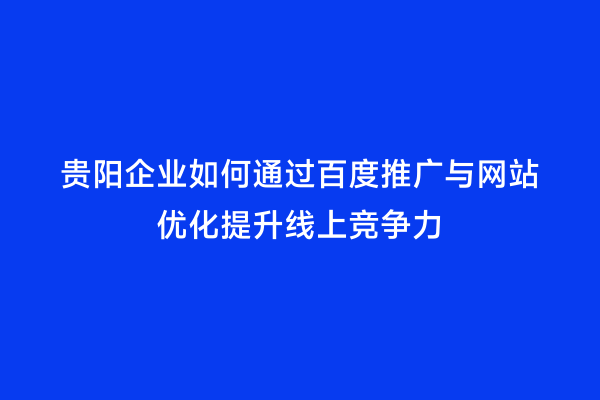贵阳企业如何通过百度推广与网站优化提升线上竞争力
