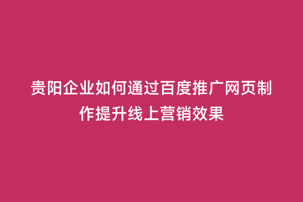 贵阳企业如何通过百度推广网页制作提升线上营销效果