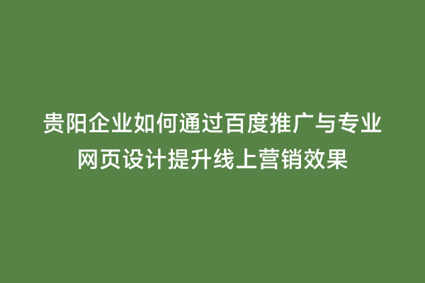 贵阳企业如何通过百度推广与专业网页设计提升线上营销效果