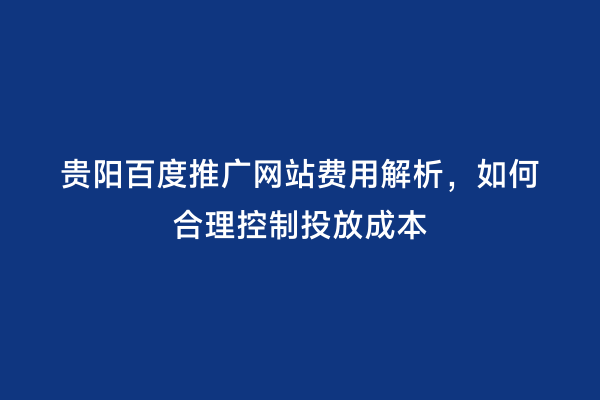 贵阳百度推广网站费用解析，如何合理控制投放成本