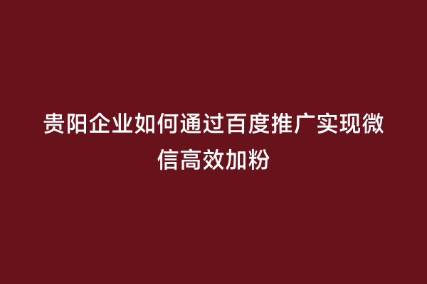 贵阳企业如何通过百度推广实现微信高效加粉