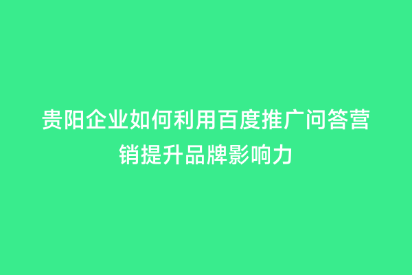 贵阳企业如何利用百度推广问答营销提升品牌影响力