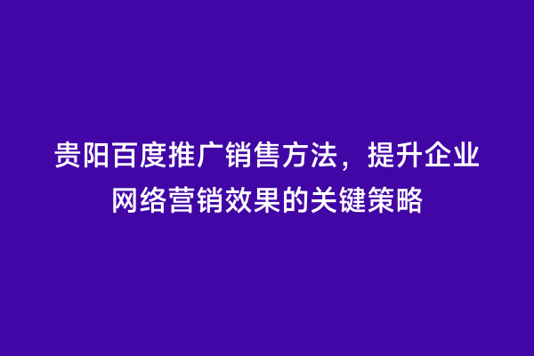 贵阳百度推广销售方法，提升企业网络营销效果的关键策略
