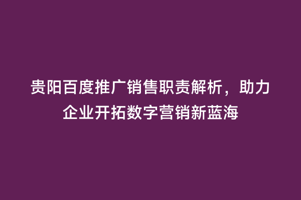 贵阳百度推广销售职责解析，助力企业开拓数字营销新蓝海