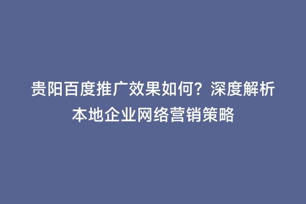 贵阳百度推广效果如何？深度解析本地企业网络营销策略