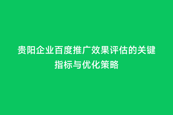 贵阳企业百度推广效果评估的关键指标与优化策略