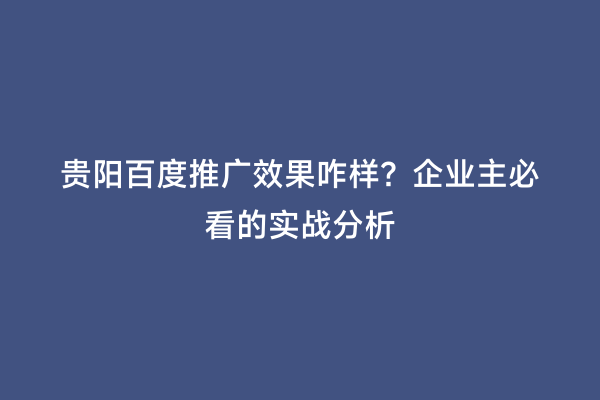 贵阳百度推广效果咋样？企业主必看的实战分析