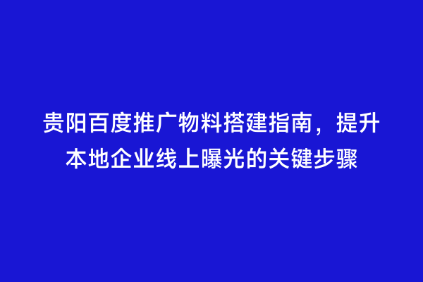 贵阳百度推广物料搭建指南，提升本地企业线上曝光的关键步骤