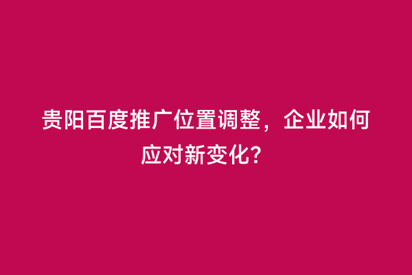 贵阳百度推广位置调整，企业如何应对新变化？