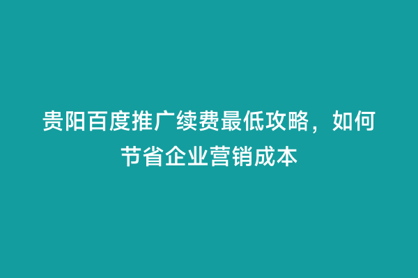 贵阳百度推广续费最低攻略，如何节省企业营销成本