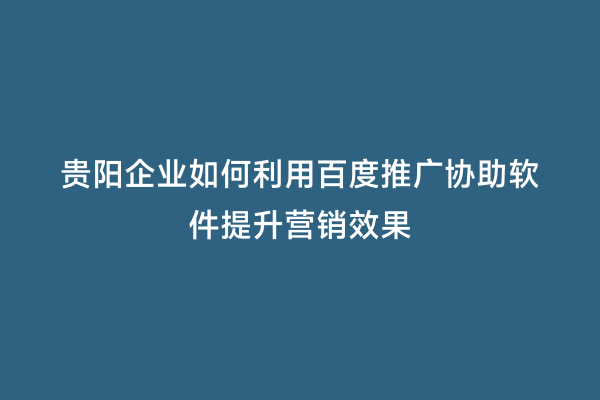 贵阳企业如何利用百度推广协助软件提升营销效果