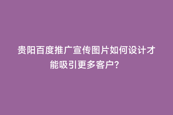 贵阳百度推广宣传图片如何设计才能吸引更多客户？