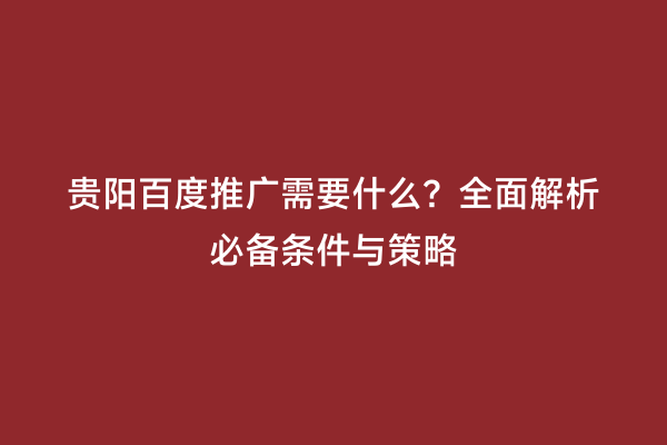 贵阳百度推广需要什么？全面解析必备条件与策略
