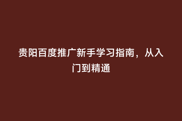 贵阳百度推广新手学习指南，从入门到精通