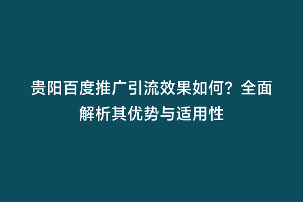 贵阳百度推广引流效果如何？全面解析其优势与适用性