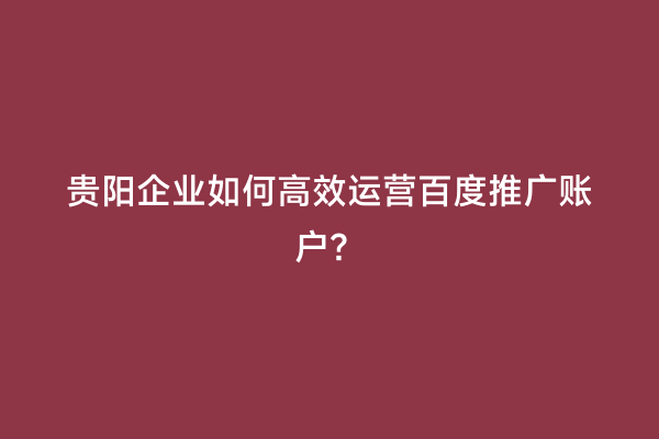贵阳企业如何高效运营百度推广账户？